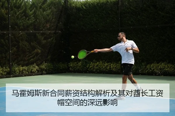 马霍姆斯新合同薪资结构解析及其对酋长工资帽空间的深远影响