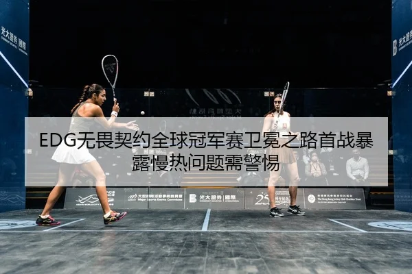 EDG无畏契约全球冠军赛卫冕之路首战暴露慢热问题需警惕 - yaxin