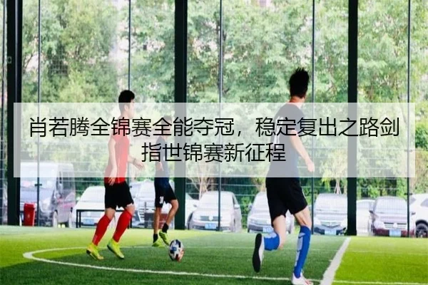肖若腾全锦赛全能夺冠，稳定复出之路剑指世锦赛新征程（yaxin）